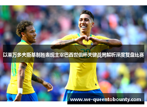 以莱万多夫斯基制胜表现主宰巴西世俱杯关键战局解析深度复盘比赛 以莱万多夫斯基制胜表现主宰巴西世俱杯关键战局解析深度复盘比赛