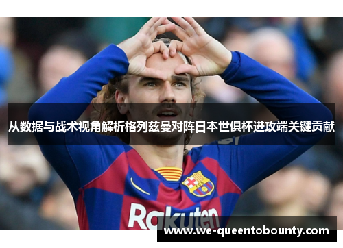 从数据与战术视角解析格列兹曼对阵日本世俱杯进攻端关键贡献 从数据与战术视角解析格列兹曼对阵日本世俱杯进攻端关键贡献