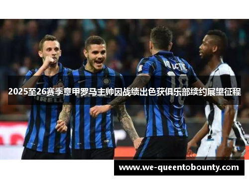 2025至26赛季意甲罗马主帅因战绩出色获俱乐部续约展望征程 2025至26赛季意甲罗马主帅因战绩出色获俱乐部续约展望征程