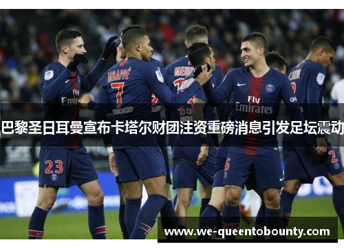 巴黎圣日耳曼宣布卡塔尔财团注资重磅消息引发足坛震动 巴黎圣日耳曼宣布卡塔尔财团注资重磅消息引发足坛震动