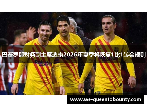 巴塞罗那财务副主席透露2026年夏季将恢复1比1转会规则 巴塞罗那财务副主席透露2026年夏季将恢复1比1转会规则