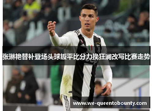 张琳艳替补登场头球扳平比分力挽狂澜改写比赛走势