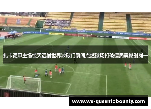 扎卡德甲主场惊天远射世界波破门瞬间点燃球场打破僵局震撼时刻一