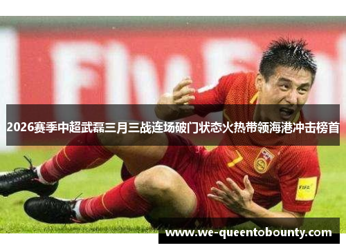 2026赛季中超武磊三月三战连场破门状态火热带领海港冲击榜首 2026赛季中超武磊三月三战连场破门状态火热带领海港冲击榜首