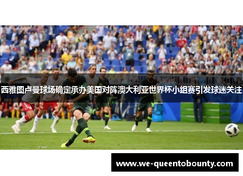 西雅图卢曼球场确定承办美国对阵澳大利亚世界杯小组赛引发球迷关注 西雅图卢曼球场确定承办美国对阵澳大利亚世界杯小组赛引发球迷关注