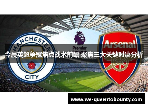 今晨英超争冠焦点战术前瞻 聚焦三大关键对决分析 今晨英超争冠焦点战术前瞻 聚焦三大关键对决分析