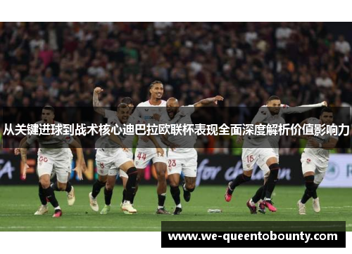 从关键进球到战术核心迪巴拉欧联杯表现全面深度解析价值影响力