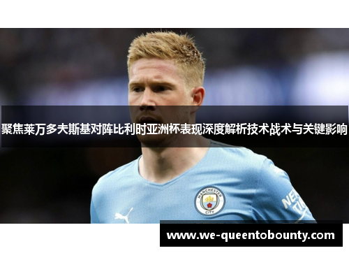 聚焦莱万多夫斯基对阵比利时亚洲杯表现深度解析技术战术与关键影响 聚焦莱万多夫斯基对阵比利时亚洲杯表现深度解析技术战术与关键影响