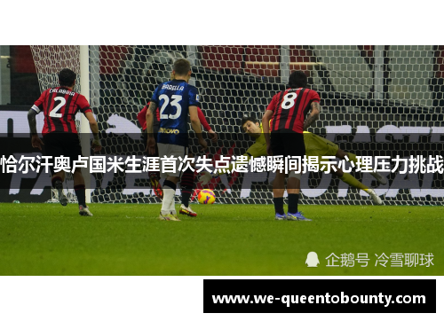 恰尔汗奥卢国米生涯首次失点遗憾瞬间揭示心理压力挑战 恰尔汗奥卢国米生涯首次失点遗憾瞬间揭示心理压力挑战