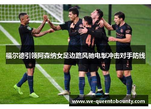 福尔德引领阿森纳女足边路风驰电掣冲击对手防线 福尔德引领阿森纳女足边路风驰电掣冲击对手防线